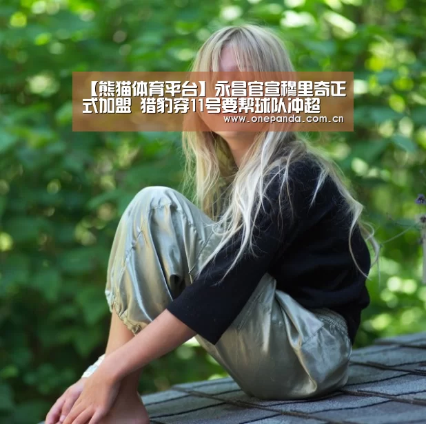 【熊猫体育平台】永昌官宣穆里奇正式加盟 猎豹穿11号要帮球队冲超(图2) 熊猫体育app