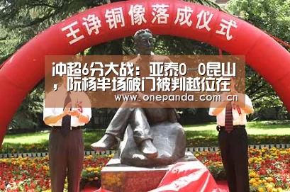 冲超6分大战:亚泰0-0昆山,阮杨半场破门被判越位在先‘熊猫体育app’(图3) 熊猫体育平台